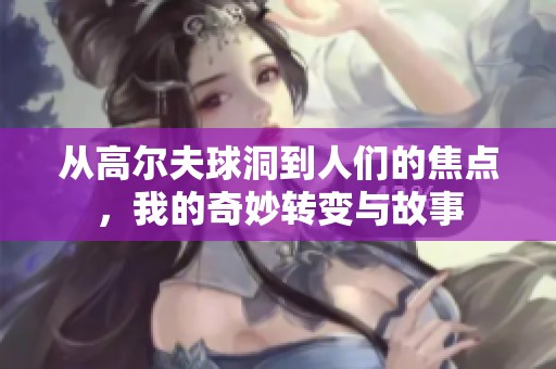 从高尔夫球洞到人们的焦点，我的奇妙转变与故事