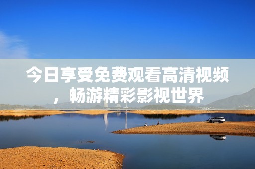 今日享受免费观看高清视频，畅游精彩影视世界