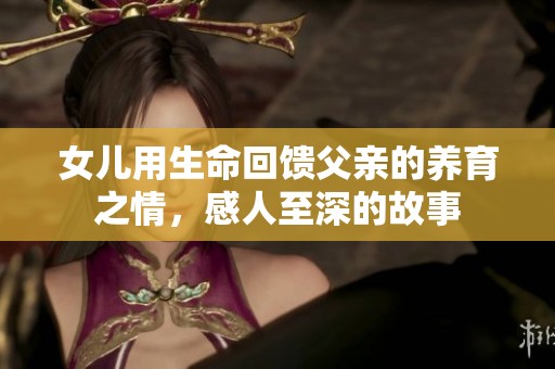 女儿用生命回馈父亲的养育之情，感人至深的故事