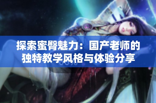 探索蜜臀魅力：国产老师的独特教学风格与体验分享