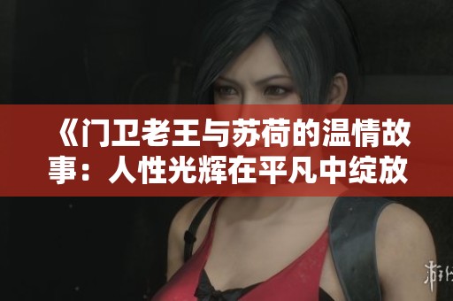 《门卫老王与苏荷的温情故事：人性光辉在平凡中绽放》