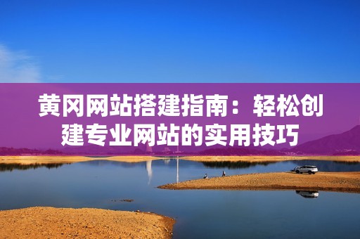 黄冈网站搭建指南：轻松创建专业网站的实用技巧