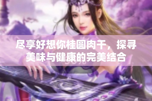 尽享好想你桂圆肉干，探寻美味与健康的完美结合