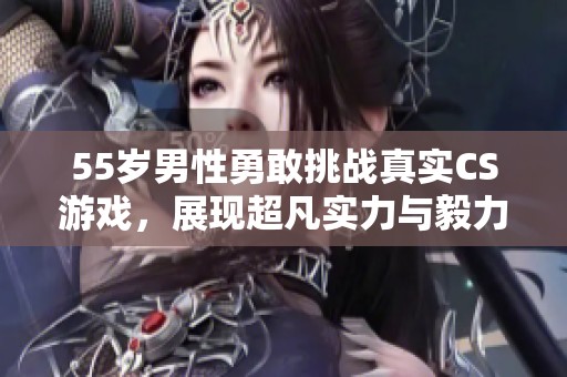 55岁男性勇敢挑战真实CS游戏，展现超凡实力与毅力