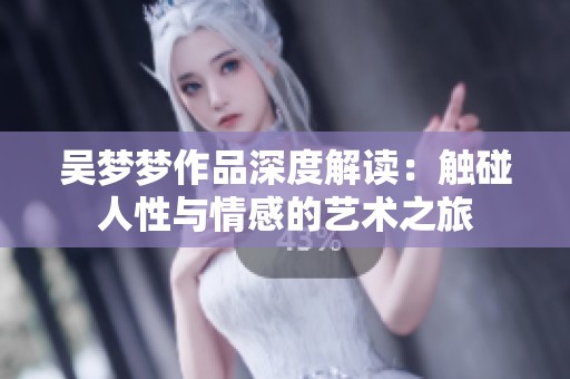 吴梦梦作品深度解读：触碰人性与情感的艺术之旅