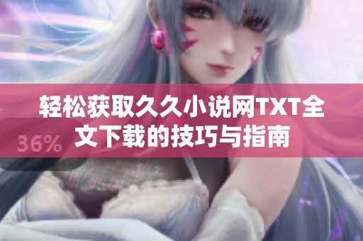 轻松获取久久小说网TXT全文下载的技巧与指南