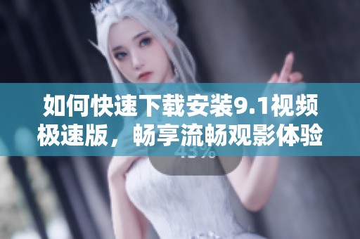 如何快速下载安装9.1视频极速版，畅享流畅观影体验