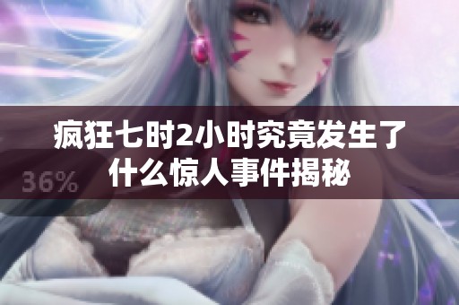 疯狂七时2小时究竟发生了什么惊人事件揭秘