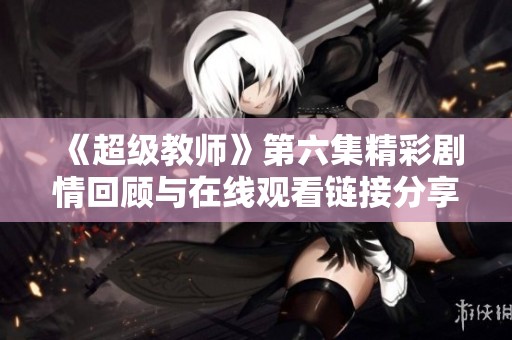 《超级教师》第六集精彩剧情回顾与在线观看链接分享