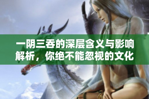 一阴三吞的深层含义与影响解析，你绝不能忽视的文化象征