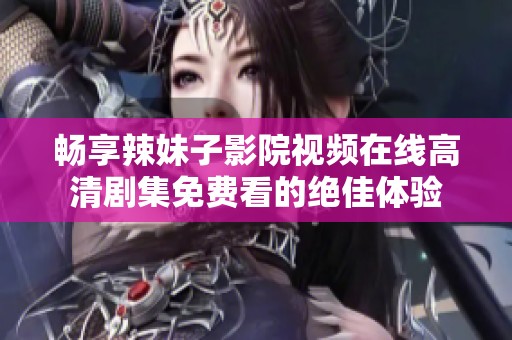 畅享辣妹子影院视频在线高清剧集免费看的绝佳体验