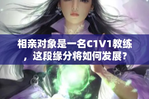 相亲对象是一名C1V1教练，这段缘分将如何发展？