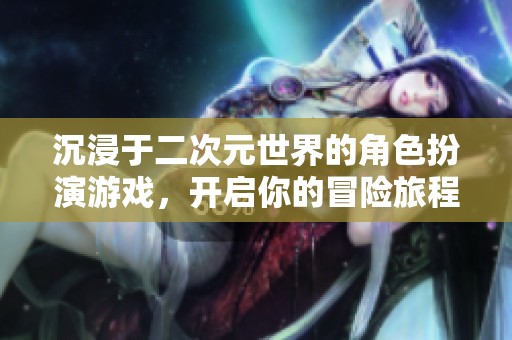 沉浸于二次元世界的角色扮演游戏，开启你的冒险旅程