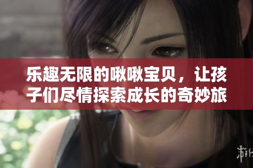 乐趣无限的啾啾宝贝，让孩子们尽情探索成长的奇妙旅程