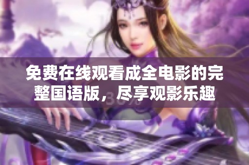 免费在线观看成全电影的完整国语版，尽享观影乐趣
