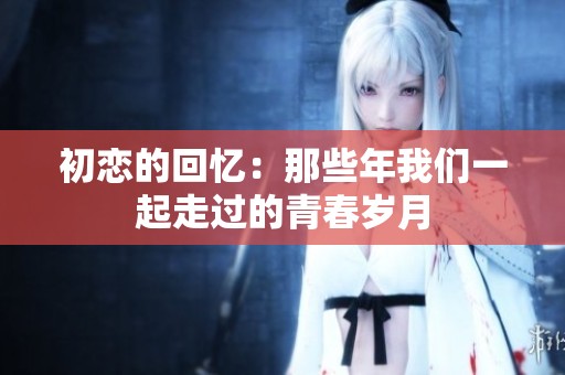 初恋的回忆：那些年我们一起走过的青春岁月