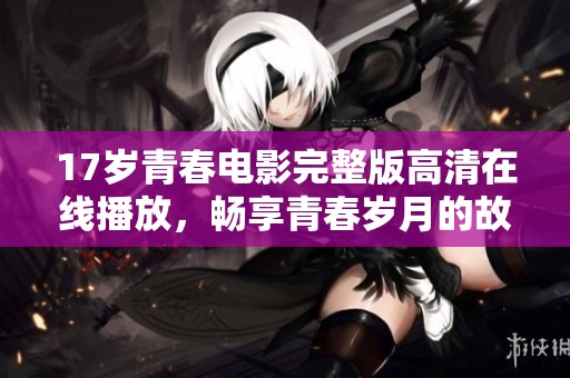 17岁青春电影完整版高清在线播放，畅享青春岁月的故事