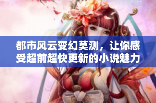 都市风云变幻莫测，让你感受超前超快更新的小说魅力