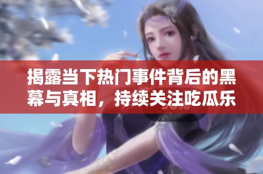 揭露当下热门事件背后的黑幕与真相，持续关注吃瓜乐趣