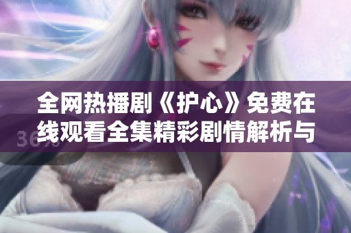 全网热播剧《护心》免费在线观看全集精彩剧情解析与分享