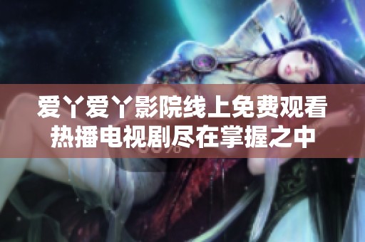 爱丫爱丫影院线上免费观看热播电视剧尽在掌握之中