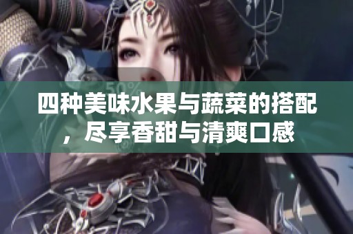 四种美味水果与蔬菜的搭配，尽享香甜与清爽口感