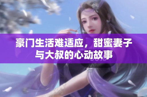 豪门生活难适应，甜蜜妻子与大叔的心动故事