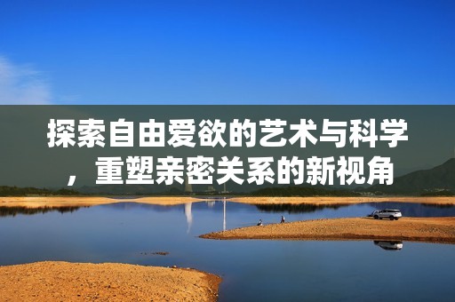 探索自由爱欲的艺术与科学，重塑亲密关系的新视角
