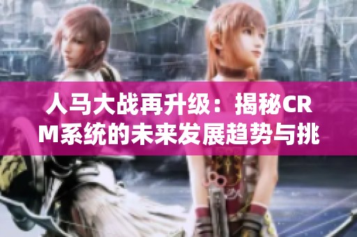 人马大战再升级：揭秘CRM系统的未来发展趋势与挑战
