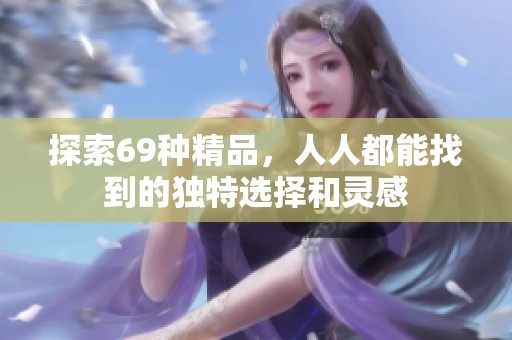 探索69种精品，人人都能找到的独特选择和灵感