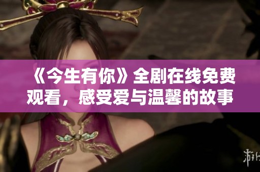 《今生有你》全剧在线免费观看，感受爱与温馨的故事