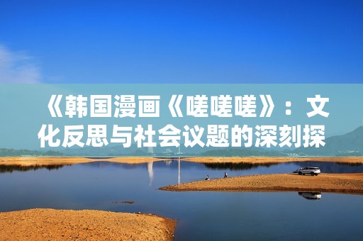 《韩国漫画《嗟嗟嗟》：文化反思与社会议题的深刻探讨》