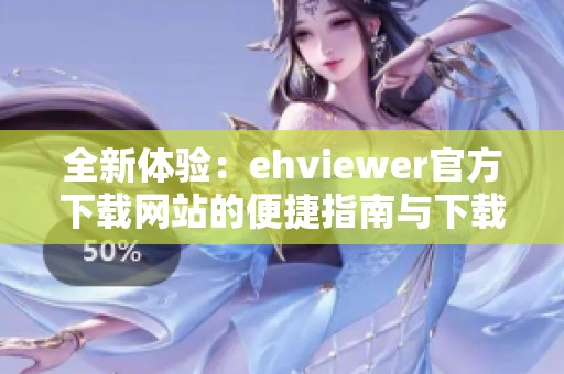 全新体验：ehviewer官方下载网站的便捷指南与下载步骤