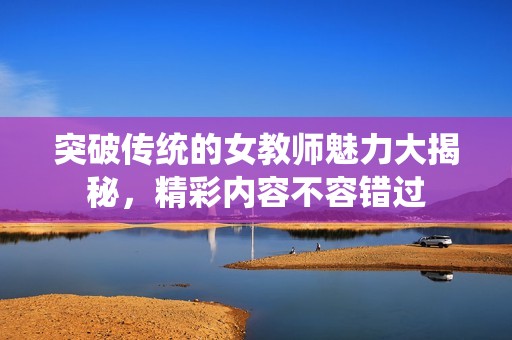 突破传统的女教师魅力大揭秘，精彩内容不容错过