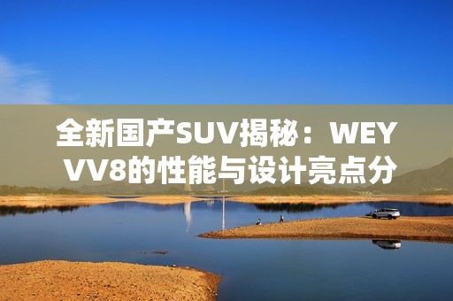 全新国产SUV揭秘：WEY VV8的性能与设计亮点分析