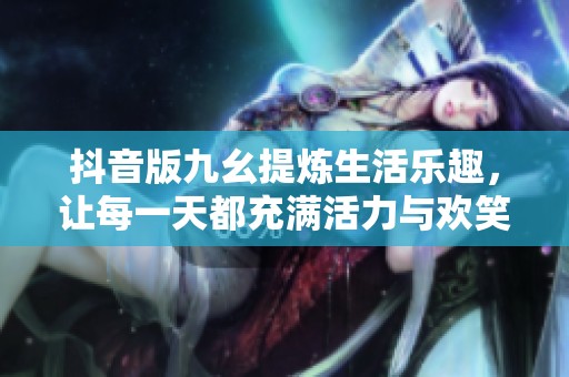 抖音版九幺提炼生活乐趣，让每一天都充满活力与欢笑