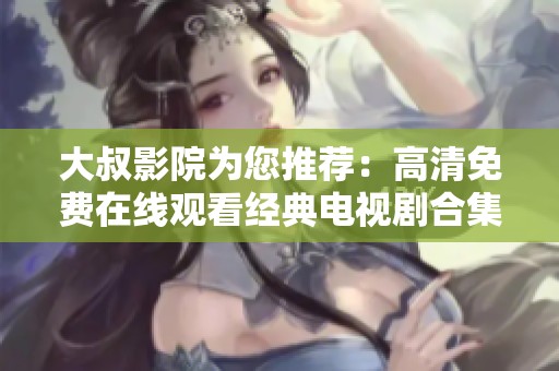 大叔影院为您推荐：高清免费在线观看经典电视剧合集