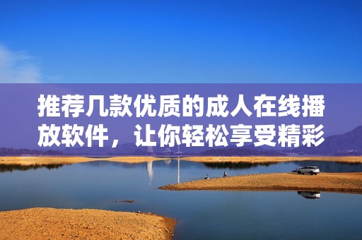 推荐几款优质的成人在线播放软件，让你轻松享受精彩内容