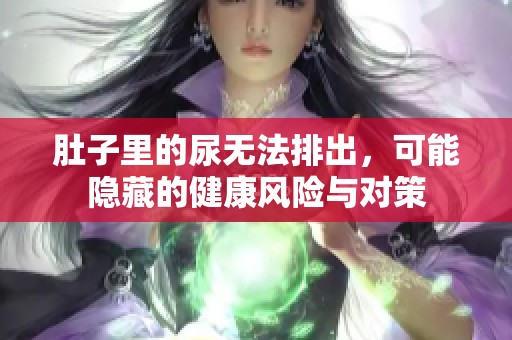 肚子里的尿无法排出，可能隐藏的健康风险与对策