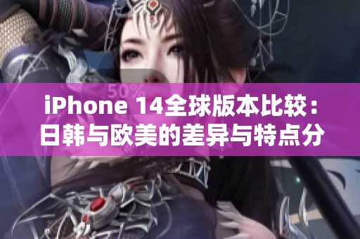 iPhone 14全球版本比较：日韩与欧美的差异与特点分析