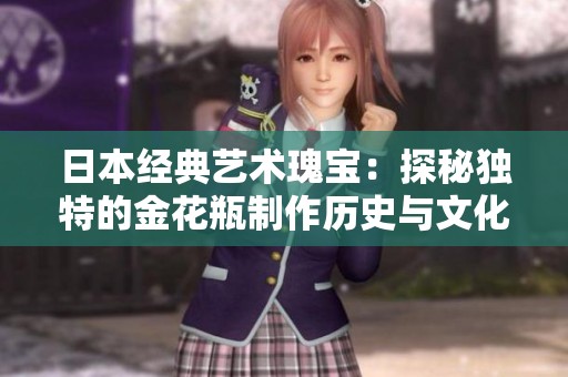 日本经典艺术瑰宝：探秘独特的金花瓶制作历史与文化价值