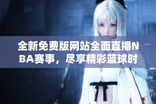全新免费版网站全面直播NBA赛事，尽享精彩篮球时刻