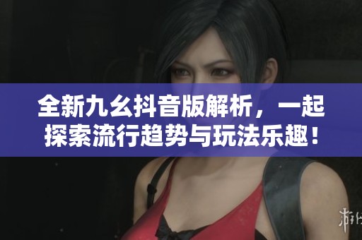 全新九幺抖音版解析，一起探索流行趋势与玩法乐趣！