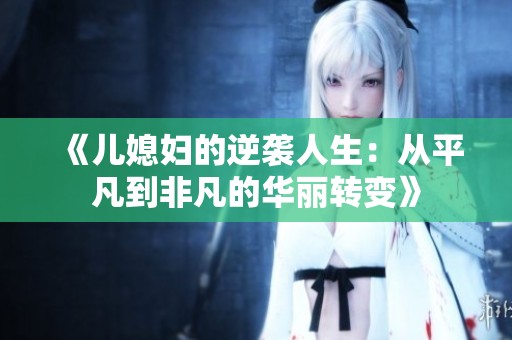 《儿媳妇的逆袭人生：从平凡到非凡的华丽转变》