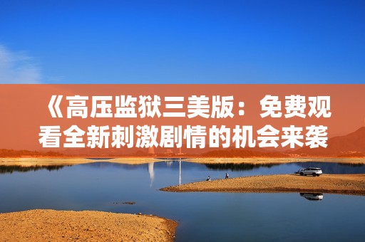《高压监狱三美版：免费观看全新刺激剧情的机会来袭》
