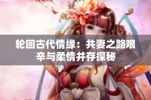 轮回古代情缘：共妻之路艰辛与柔情并存探秘