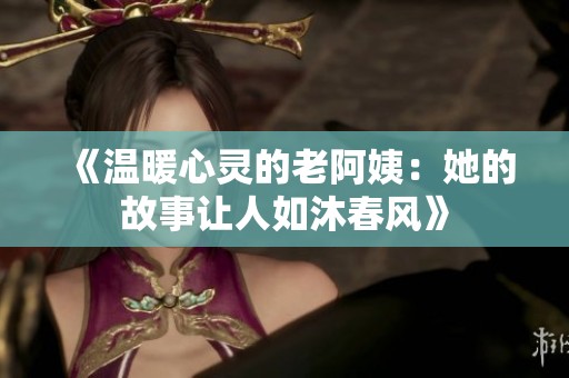 《温暖心灵的老阿姨：她的故事让人如沐春风》