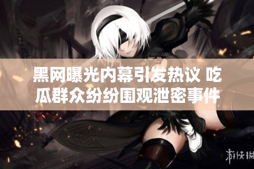 黑网曝光内幕引发热议 吃瓜群众纷纷围观泄密事件
