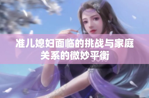 准儿媳妇面临的挑战与家庭关系的微妙平衡