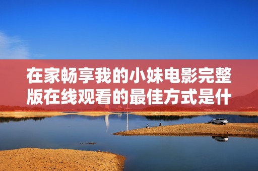 在家畅享我的小妹电影完整版在线观看的最佳方式是什么